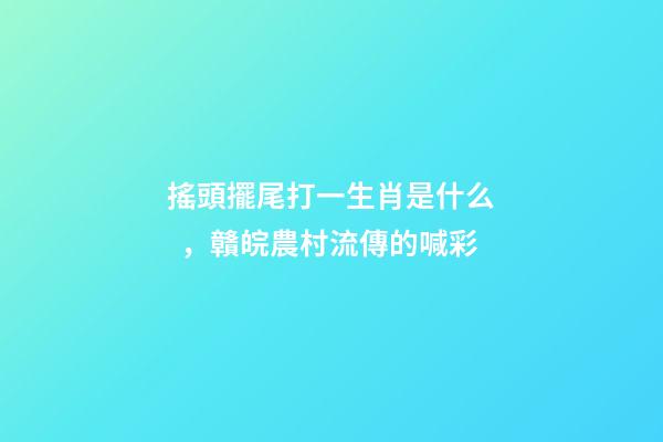 搖頭擺尾打一生肖是什么，贛皖農村流傳的喊彩